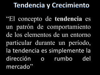 “El concepto de tendencia es
un patrón de comportamiento
de los elementos de un entorno
particular durante un período,
la tendencia es simplemente la
dirección o rumbo del
mercado”
 