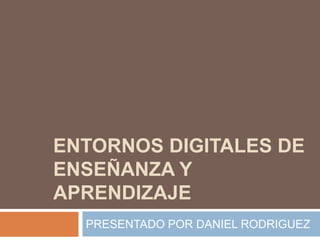 ENTORNOS DIGITALES DE
ENSEÑANZA Y
APRENDIZAJE
PRESENTADO POR DANIEL RODRIGUEZ
 