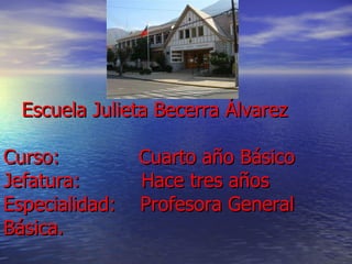   Escuela Julieta Becerra Álvarez Curso:  Cuarto año Básico Jefatura:  Hace tres años Especialidad:  Profesora General Básica. 