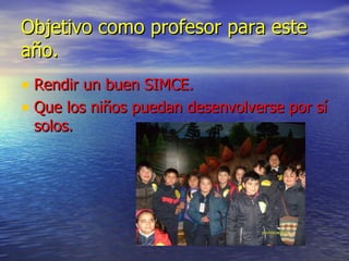 Objetivo como profesor para este año. Rendir un buen SIMCE. Que los niños puedan desenvolverse por sí solos.