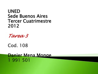 UNED
Sede Buenos Aires
Tercer Cuatrimestre
2012

Tarea 3

Cod. 108

Danier Mena Monge
1 991 501
 