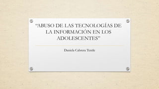 “ABUSO DE LAS TECNOLOGÍAS DE
LA INFORMACIÓN EN LOS
ADOLESCENTES”
Daniela Cabrera Tentle
 