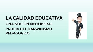 LA CALIDAD EDUCATIVA
UNA NOCIÓN NEOLIBERAL
PROPIA DEL DARWINISMO
PEDAGOGICO
 