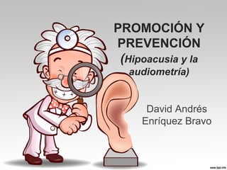 PROMOCIÓN Y
PREVENCIÓN
(Hipoacusia y la
audiometría)

David Andrés
Enríquez Bravo

 