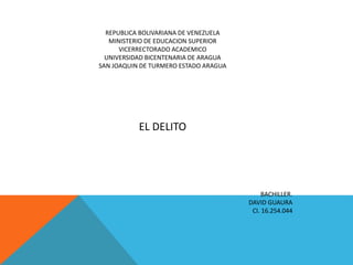 REPUBLICA BOLIVARIANA DE VENEZUELA
MINISTERIO DE EDUCACION SUPERIOR
VICERRECTORADO ACADEMICO
UNIVERSIDAD BICENTENARIA DE ARAGUA
SAN JOAQUIN DE TURMERO ESTADO ARAGUA
EL DELITO
BACHILLER.
DAVID GUAURA
CI. 16.254.044
 