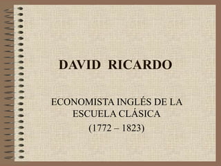 DAVID RICARDO
ECONOMISTA INGLÉS DE LA
ESCUELA CLÁSICA
(1772 – 1823)
 