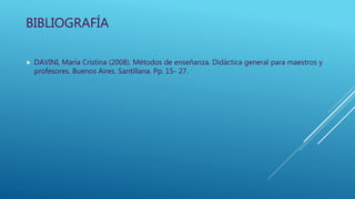 BIBLIOGRAFÍA
 DAVINI, María Cristina (2008). Métodos de enseñanza. Didáctica general para maestros y
profesores. Buenos Aires. Santillana. Pp. 15- 27.
 