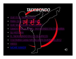 TAEKWONDO
•   QUE ES EL TAEKWONDO
•   PARA QUE ES EL CONTURON
•   QUE SIGNIFICAN SUS COLORES
•   GRADO MAS ALTO DEL TAEKWONDO EN COLOMBIA
•   SU HISTORIA
•   EL TAEKWONDO EN LOS OLIMPICOS
•   COLOMBIA GANA MEDALLA EN OLIMPICOS 2012
•   VIDEO
•   MOVIE MAKER
 