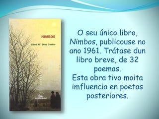 O seu único libro,
Nimbos, publicouse no
ano 1961. Trátase dun
libro breve, de 32
poemas.
Esta obra tivo moita
imfluencia en poetas
posteriores.
 