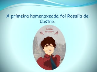 A primeira homenaxeada foi Rosalía de
Castro.
 