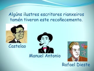 Algúns ilustres escritores rianxeiros
tamén tiveron este recoñecemento.
Castelao
Manuel Antonio
Rafael Dieste
 