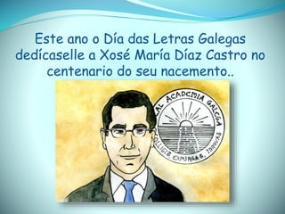 Este ano o Día das Letras Galegas
dedícaselle a Xosé María Díaz Castro no
centenario do seu nacemento..
 