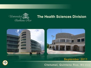 The Health Sciences Division 
September 2011 
Chetumal, Quintana Roo, Mé xico 
 