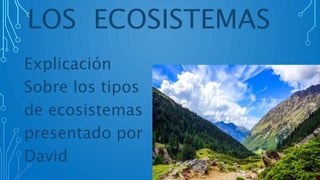 LOS ECOSISTEMAS
Explicación
Sobre los tipos
de ecosistemas
presentado por
David
 