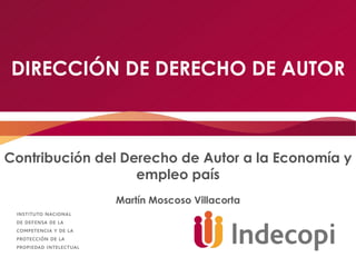 DIRECCIÓN DE DERECHO DE AUTOR Contribución del Derecho de Autor a la Economía y empleo país Martín Moscoso Villacorta 