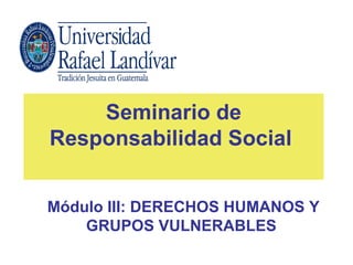 Seminario de
Responsabilidad Social


Módulo III: DERECHOS HUMANOS Y
    GRUPOS VULNERABLES
 