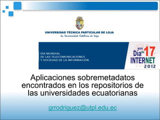 Aplicaciones sobremetadatos
encontrados en los repositorios de
 las universidades ecuatorianas
       grrodriguez@utpl.edu.ec
 