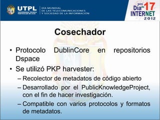 Cosechador
• Protocolo DublinCore en         repositorios
  Dspace
• Se utilizó PKP harvester:
  – Recolector de metadatos...