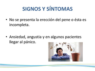 SIGNOS Y SÍNTOMAS
• No se presenta la erección del pene o ésta es
incompleta.
• Ansiedad, angustia y en algunos pacientes
llegar al pánico.