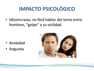 IMPACTO PSICOLÓGICO
• Idiosincrasia, no fácil hablar del tema entre
hombres, “golpe” a su virilidad.
• Ansiedad
• Angustia