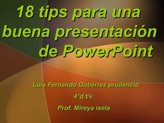 18 tips para una buena presentación  de PowerPoint Luís Fernando Gutiérrez prudencio 4*d t/v  Prof. Mireya isela 