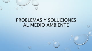 PROBLEMAS Y SOLUCIONES 
AL MEDIO AMBIENTE 
 