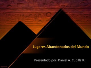 Lugares Abandonados del Mundo 
Presentado por: Daniel A. Cubilla R. 
 