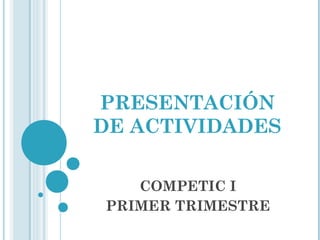 PRESENTACIÓN
DE ACTIVIDADES
COMPETIC I
PRIMER TRIMESTRE

 
