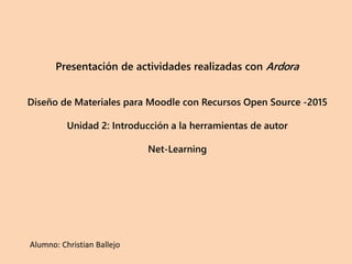 Presentación de actividades realizadas con Ardora
Diseño de Materiales para Moodle con Recursos Open Source -2015
Unidad 2: Introducción a la herramientas de autor
Net-Learning
Alumno: Christian Ballejo
 