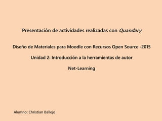 Presentación de actividades realizadas con Quandary
Diseño de Materiales para Moodle con Recursos Open Source -2015
Unidad 2: Introducción a la herramientas de autor
Net-Learning
Alumno: Christian Ballejo
 