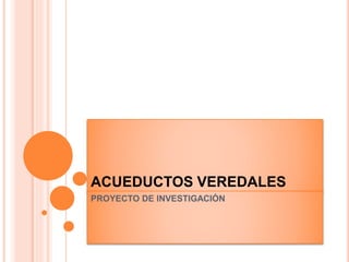 ACUEDUCTOS VEREDALES
PROYECTO DE INVESTIGACIÓN
 