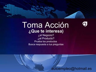 Toma Acción ¿Que te interesa) ¿el Negocio? ¿el Producto? Prueba los productos  Busca respuesta a tus preguntas [email_address] 