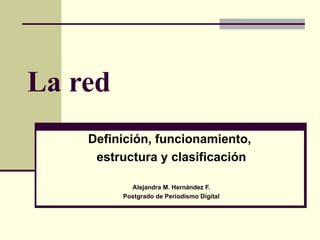 La red Definición, funcionamiento,  estructura y clasificación Alejandra M. Hernández F. Postgrado de Periodismo Digital 