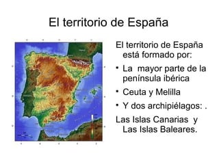 El territorio de España
            El territorio de España
              está formado por:
            
                La mayor parte de la
                península ibérica
            
                Ceuta y Melilla
            
                Y dos archipiélagos: .
            Las Islas Canarias y
             Las Islas Baleares.
 