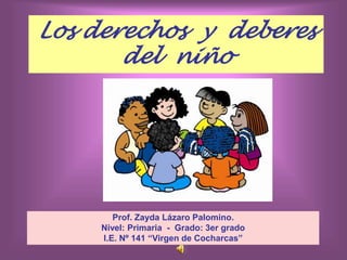 Los derechos y deberes
del niño
Prof. Zayda Lázaro Palomino.
Nivel: Primaria - Grado: 3er grado
I.E. Nº 141 “Virgen de Cocharcas”
 