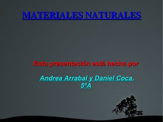 MATERIALES NATURALES Esta presentación está hecha por Andrea Arrabal y Daniel Coca. 5ºA 