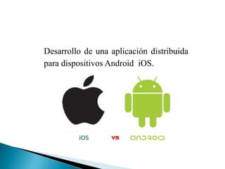 Desarrollo de una aplicación distribuida
para dispositivos Android iOS.
 