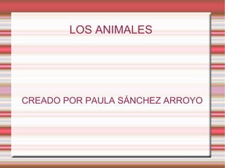 LOS ANIMALES
CREADO POR PAULA SÁNCHEZ ARROYO
 
