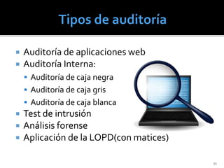    Auditoría de aplicaciones web
   Auditoría Interna:
     Auditoría de caja negra
     Auditoría de caja gris
     Auditoría de caja blanca
   Test de intrusión
   Análisis forense
   Aplicación de la LOPD(con matices)

                                         11
 