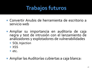    Convertir Anubis de herramienta de escritorio a
    servicio web
   Ampliar su importancia en auditoria de caja
    negra y test de intrusión con el lanzamiento de
    analizadores y explotadores de vulnerabilidades
     SQL Injection
     XSS
     etc.

   Ampliar las Auditorías cubiertas a caja blanca:

                                                      26
 