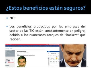    NO.

   Los beneficios producidos por las empresas del
    sector de las TIC están constantemente en peligro,
    debido a los numerosos ataques de “hackers” que
    reciben.




                                                         5
 