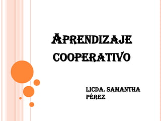 APRENDIZAJE
COOPERATIVO
Licda. Samantha
Pérez

 