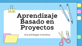 Aprendizaje
Basado en
Proyectos
Una estrategia innovativa
 