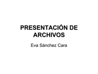 PRESENTACIÓN DEPRESENTACIÓN DE
ARCHIVOSARCHIVOS
Eva Sánchez Cara
 