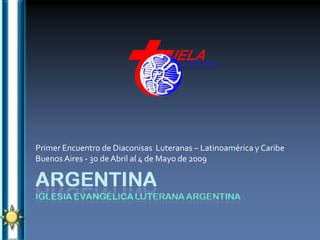 Primer Encuentro de Diaconisas Luteranas – Latinoamérica y Caribe
Buenos Aires - 30 de Abril al 4 de Mayo de 2009
 