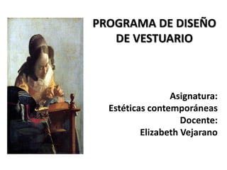PROGRAMA DE DISEÑO DE VESTUARIO Asignatura:  Estéticas contemporáneas Docente:  Elizabeth Vejarano 