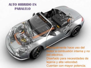 AUTO HIBRIDO EN
   PARALELO




                  Principalmente hace uso del
                  motor a combustión interna y no
                  del eléctrico.
                  Diseñado para necesidades de
                  lejanía y alta velocidad.
                  Cuentan con mayor potencia.
 