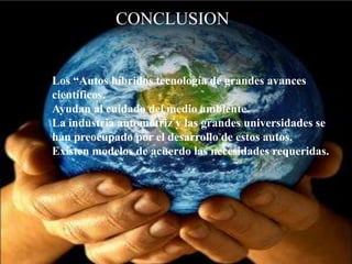 CONCLUSION


Los “Autos híbridos tecnología de grandes avances
científicos.
Ayudan al cuidado del medio ambiente.
La industria automotriz y las grandes universidades se
han preocupado por el desarrollo de estos autos.
Existen modelos de acuerdo las necesidades requeridas.
 