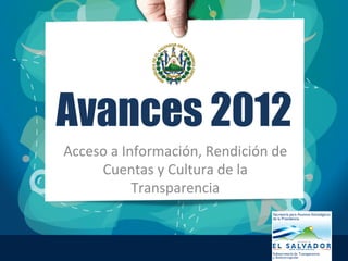 Avances 2012
Acceso	
  a	
  Información,	
  Rendición	
  de	
  
Cuentas	
  y	
  Cultura	
  de	
  la	
  
Transparencia	
  
 