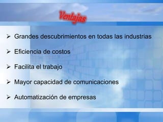  Grandes descubrimientos en todas las industrias 
 Eficiencia de costos 
 Facilita el trabajo 
 Mayor capacidad de comunicaciones 
 Automatización de empresas 
 